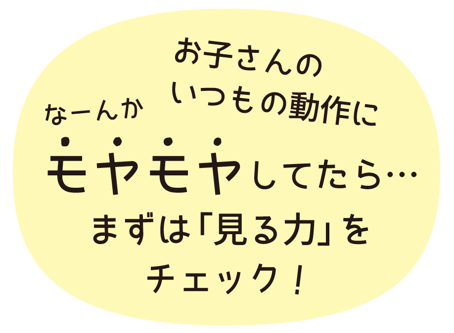 お子さんのいつもの動作になーんかモヤモヤし0たら、、、まずは「見る力」をチェック!