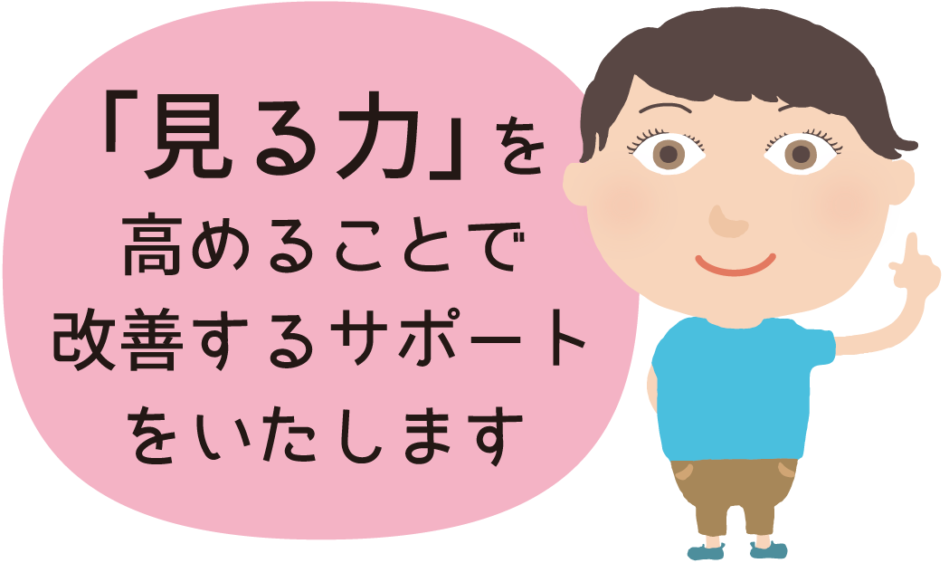 「見る力」を高めることで改善するサポートをいたします